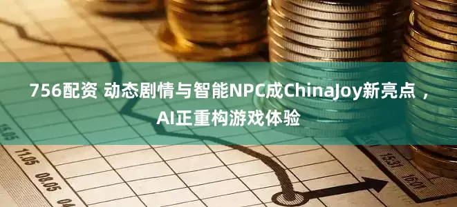 756配资 动态剧情与智能NPC成ChinaJoy新亮点 ，AI正重构游戏体验