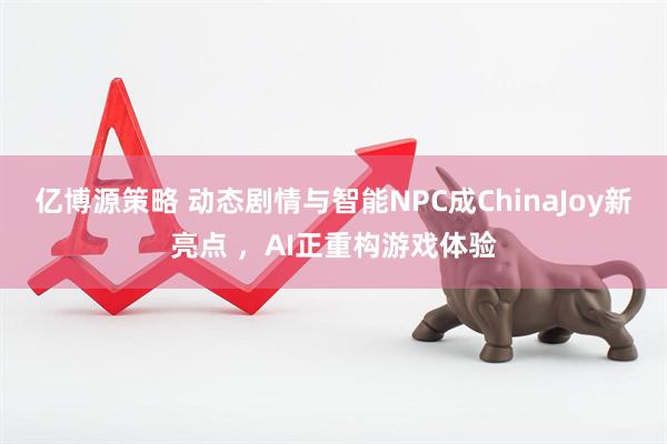 亿博源策略 动态剧情与智能NPC成ChinaJoy新亮点 ，AI正重构游戏体验