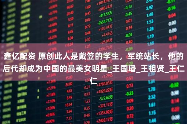 鑫亿配资 原创此人是戴笠的学生，军统站长，他的后代却成为中国的最美女明星_王国璠_王祖贤_王仁