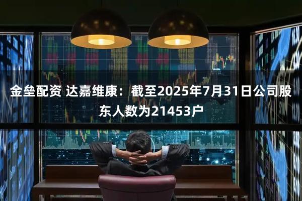 金垒配资 达嘉维康：截至2025年7月31日公司股东人数为21453户