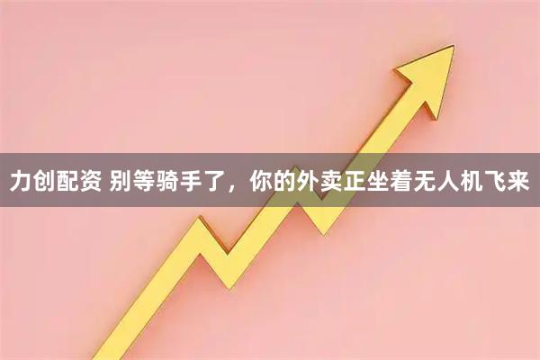 力创配资 别等骑手了，你的外卖正坐着无人机飞来