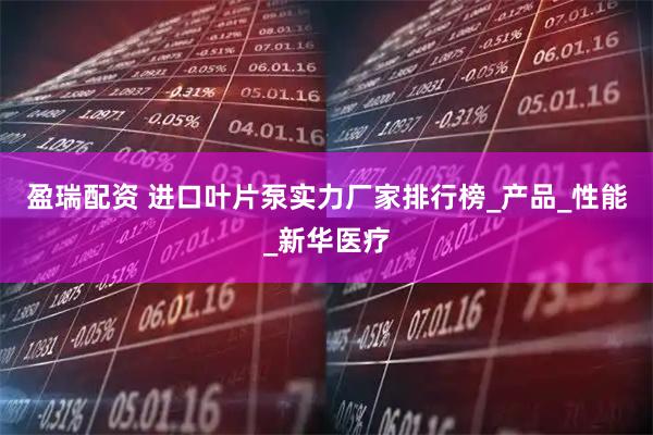 盈瑞配资 进口叶片泵实力厂家排行榜_产品_性能_新华医疗