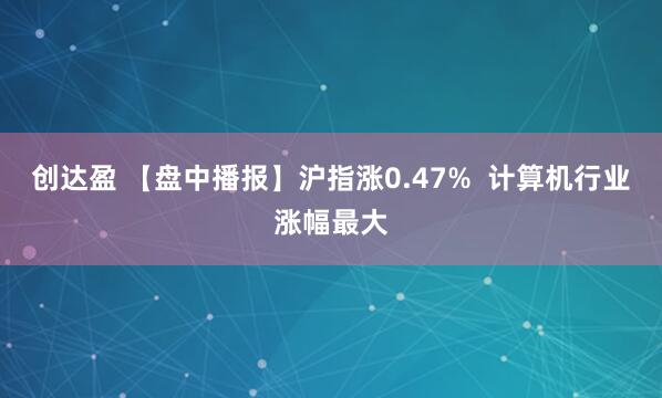 创达盈 【盘中播报】沪指涨0.47%  计算机行业涨幅最大