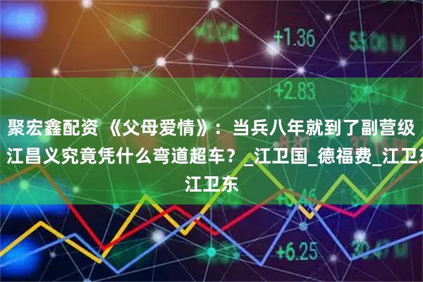 聚宏鑫配资 《父母爱情》：当兵八年就到了副营级，江昌义究竟凭什么弯道超车？_江卫国_德福费_江卫东