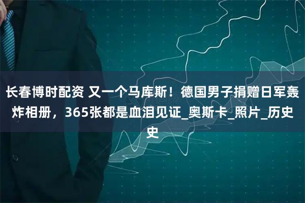 长春博时配资 又一个马库斯！德国男子捐赠日军轰炸相册，365张都是血泪见证_奥斯卡_照片_历史