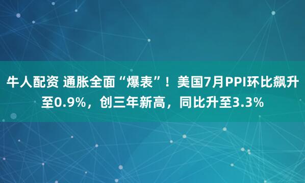 牛人配资 通胀全面“爆表”！美国7月PPI环比飙升至0.9%，创三年新高，同比升至3.3%