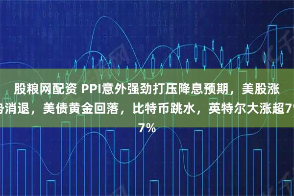 股粮网配资 PPI意外强劲打压降息预期，美股涨势消退，美债黄金回落，比特币跳水，英特尔大涨超7%