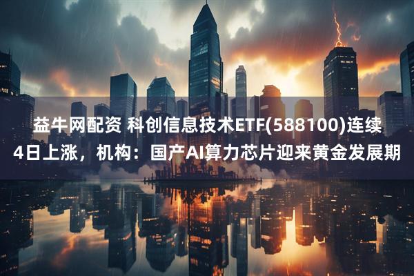 益牛网配资 科创信息技术ETF(588100)连续4日上涨，机构：国产AI算力芯片迎来黄金发展期