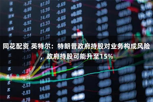 同花配资 英特尔：特朗普政府持股对业务构成风险，政府持股可能升至15%