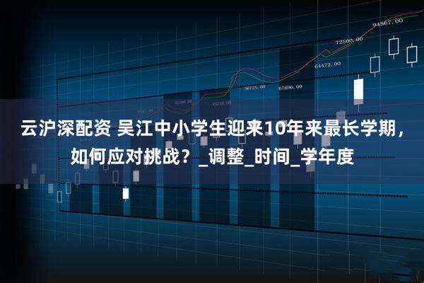 云沪深配资 吴江中小学生迎来10年来最长学期，如何应对挑战？_调整_时间_学年度