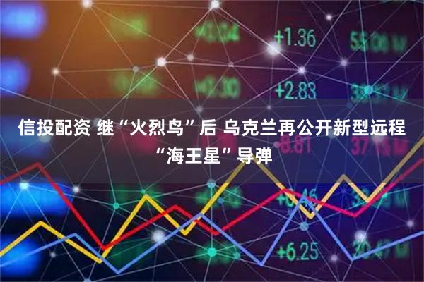 信投配资 继“火烈鸟”后 乌克兰再公开新型远程“海王星”导弹
