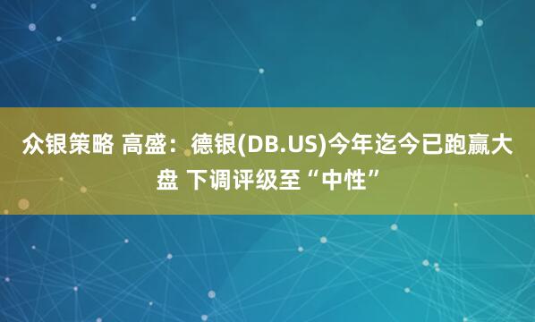 众银策略 高盛：德银(DB.US)今年迄今已跑赢大盘 下调评级至“中性”
