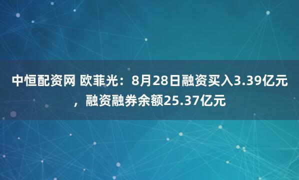 中恒配资网 欧菲光：8月28日融资买入3.39亿元，融资融券余额25.37亿元