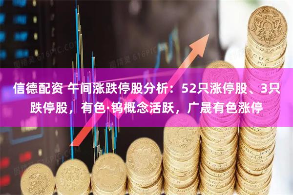 信德配资 午间涨跌停股分析：52只涨停股、3只跌停股，有色·钨概念活跃，广晟有色涨停