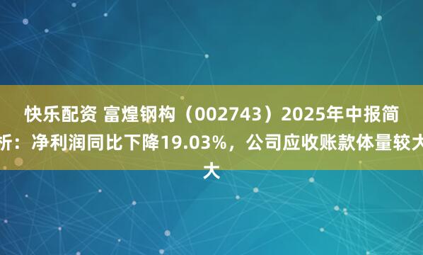 快乐配资 富煌钢构（002743）2025年中报简析：净利润同比下降19.03%，公司应收账款体量较大