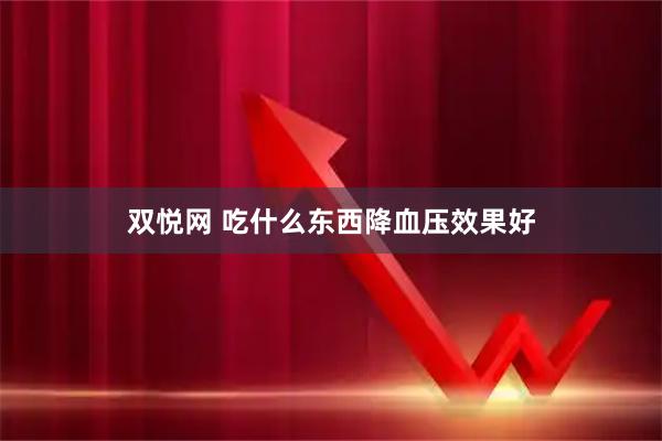 双悦网 吃什么东西降血压效果好
