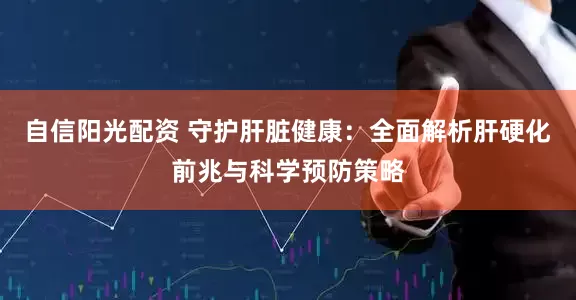 自信阳光配资 守护肝脏健康:全面解析肝硬化前兆与科学预防策略