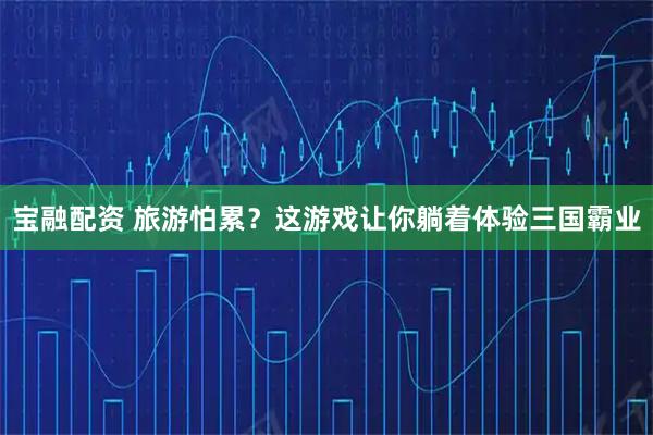 宝融配资 旅游怕累？这游戏让你躺着体验三国霸业
