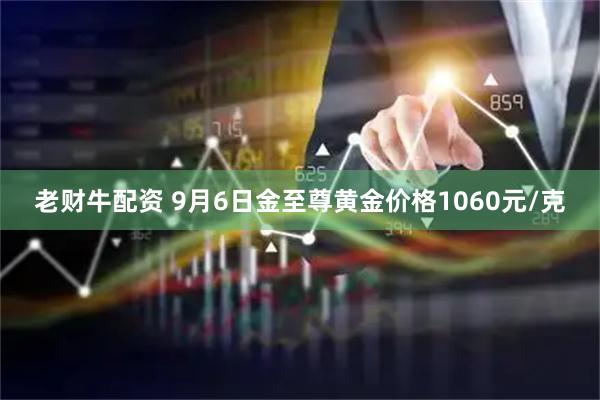 老财牛配资 9月6日金至尊黄金价格1060元/克
