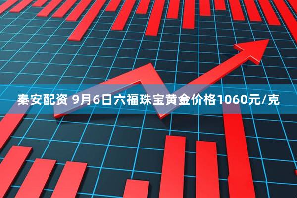 秦安配资 9月6日六福珠宝黄金价格1060元/克