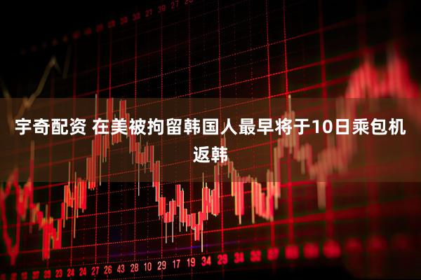 宇奇配资 在美被拘留韩国人最早将于10日乘包机返韩