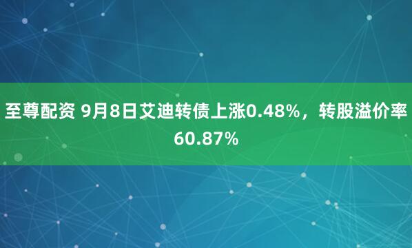 至尊配资 9月8日艾迪转债上涨0.48%，转股溢价率60.87%