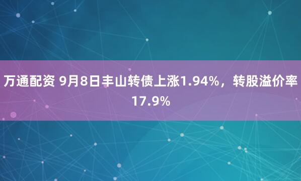 万通配资 9月8日丰山转债上涨1.94%，转股溢价率17.9%