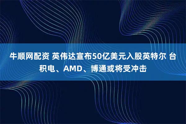 牛顺网配资 英伟达宣布50亿美元入股英特尔 台积电、AMD、博通或将受冲击