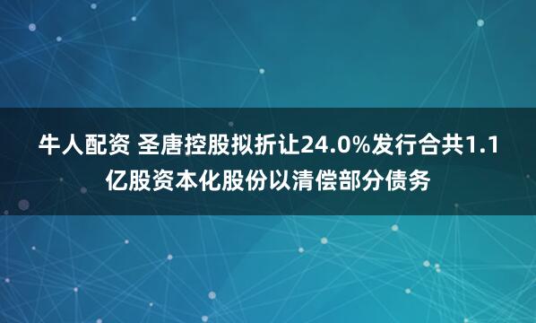 牛人配资 圣唐控股拟折让24.0%发行合共1.1亿股资本化股份以清偿部分债务