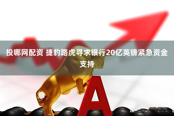 投哪网配资 捷豹路虎寻求银行20亿英镑紧急资金支持