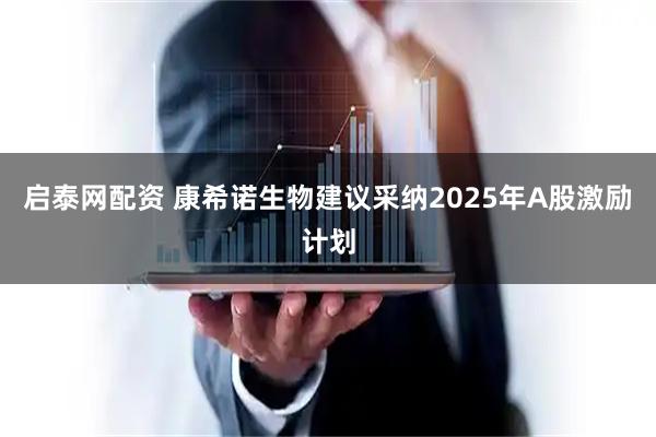 启泰网配资 康希诺生物建议采纳2025年A股激励计划