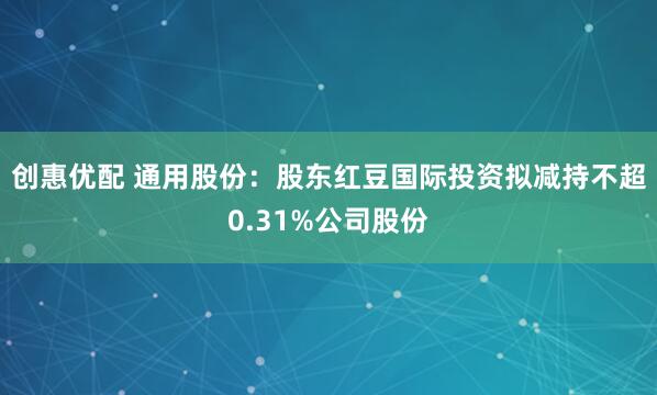 创惠优配 通用股份：股东红豆国际投资拟减持不超0.31%公司股份