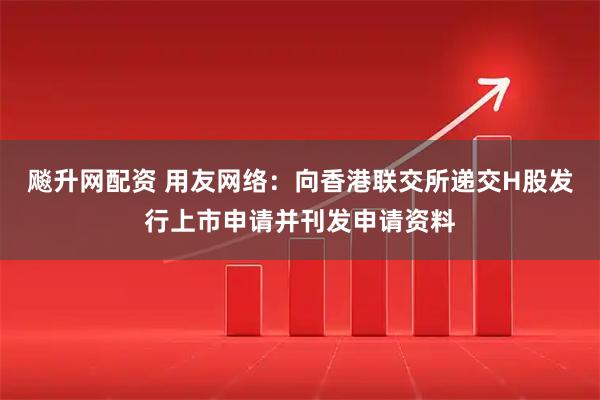 飚升网配资 用友网络：向香港联交所递交H股发行上市申请并刊发申请资料