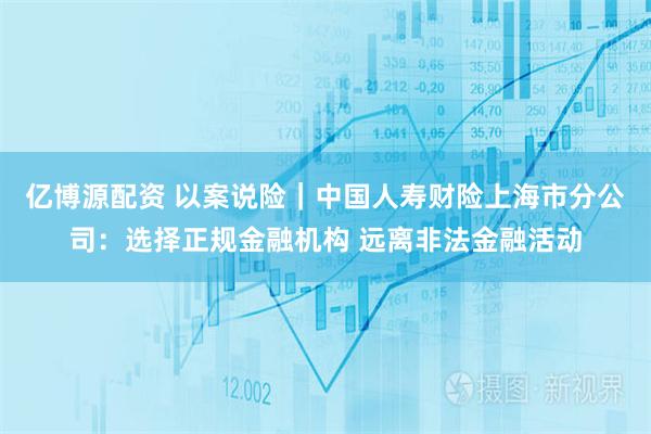 亿博源配资 以案说险｜中国人寿财险上海市分公司：选择正规金融机构 远离非法金融活动