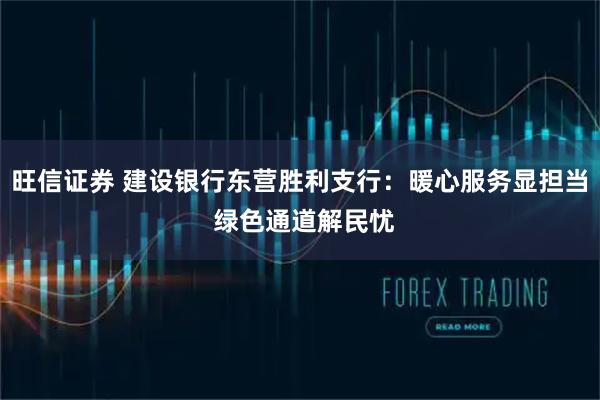 旺信证券 建设银行东营胜利支行：暖心服务显担当 绿色通道解民忧