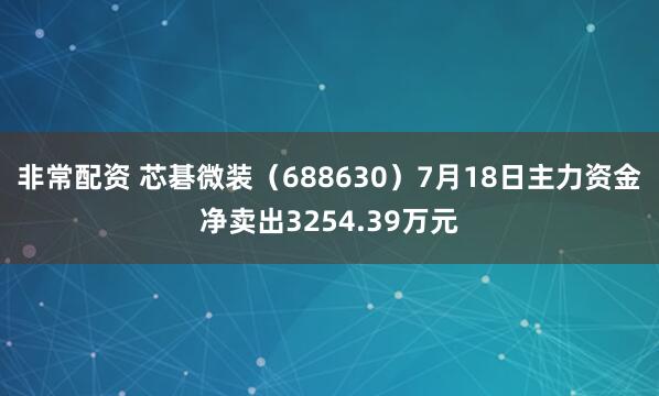 非常配资 芯碁微装(688630)7月18日主力资金净卖出3254.39万元