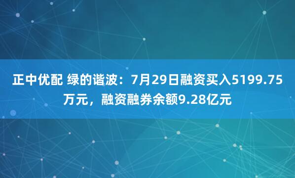 正中优配 绿的谐波：7月29日融资买入5199.75万元，融资融券余额9.28亿元