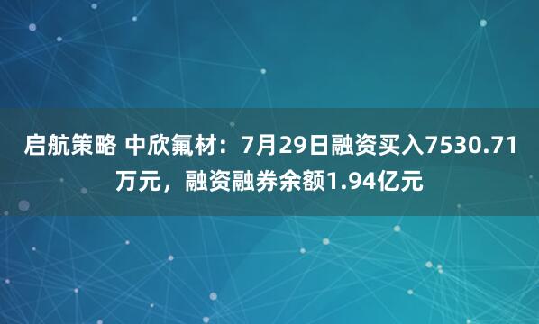启航策略 中欣氟材：7月29日融资买入7530.71万元，融资融券余额1.94亿元