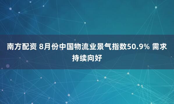 南方配资 8月份中国物流业景气指数50.9% 需求持续向好