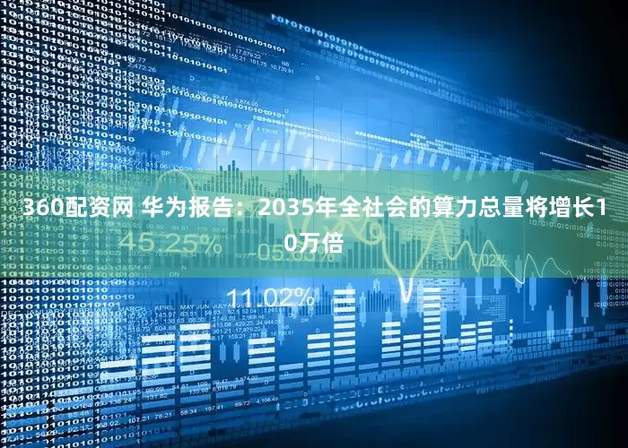 360配资网 华为报告：2035年全社会的算力总量将增长10万倍