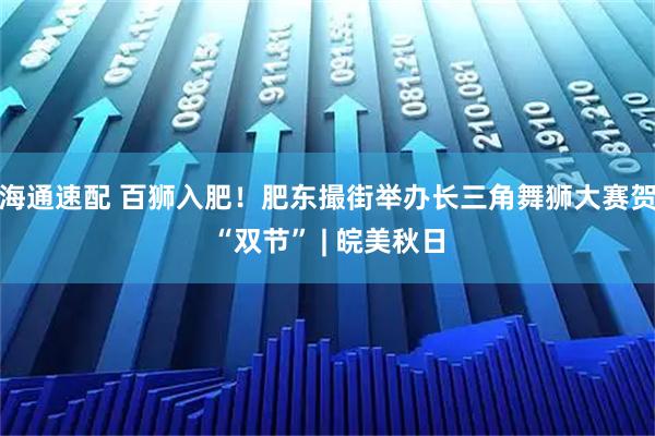 海通速配 百狮入肥！肥东撮街举办长三角舞狮大赛贺“双节” | 皖美秋日