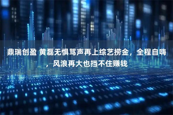 鼎瑞创盈 黄磊无惧骂声再上综艺捞金，全程自嗨，风浪再大也挡不住赚钱