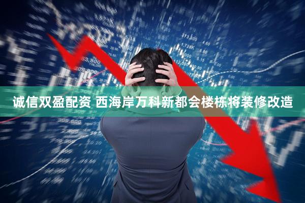 诚信双盈配资 西海岸万科新都会楼栋将装修改造