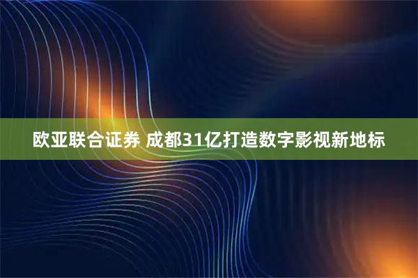 欧亚联合证券 成都31亿打造数字影视新地标