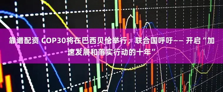 靠谱配资 COP30将在巴西贝伦举行，联合国呼吁—— 开启“加速发展和落实行动的十年”