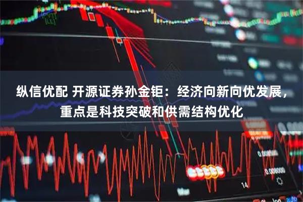 纵信优配 开源证券孙金钜：经济向新向优发展，重点是科技突破和供需结构优化