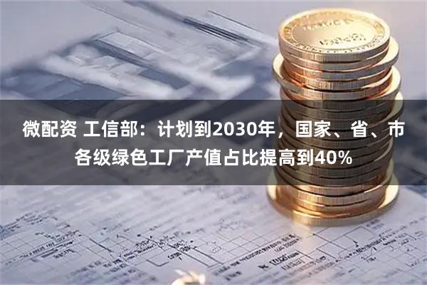 微配资 工信部：计划到2030年，国家、省、市各级绿色工厂产值占比提高到40%