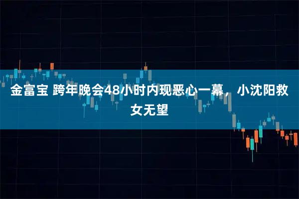 金富宝 跨年晚会48小时内现恶心一幕，小沈阳救女无望