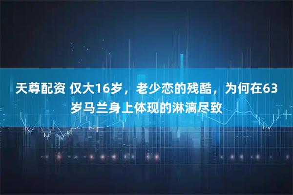 天尊配资 仅大16岁，老少恋的残酷，为何在63岁马兰身上体现的淋漓尽致