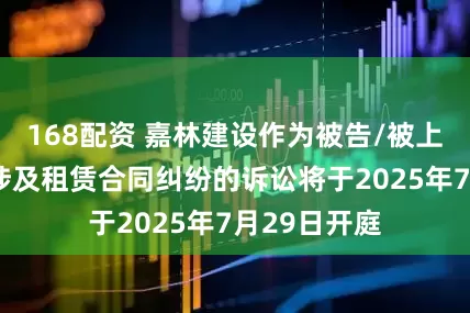 168配资 嘉林建设作为被告/被上诉人的1起涉及租赁合同纠纷的诉讼将于2025年7月29日开庭